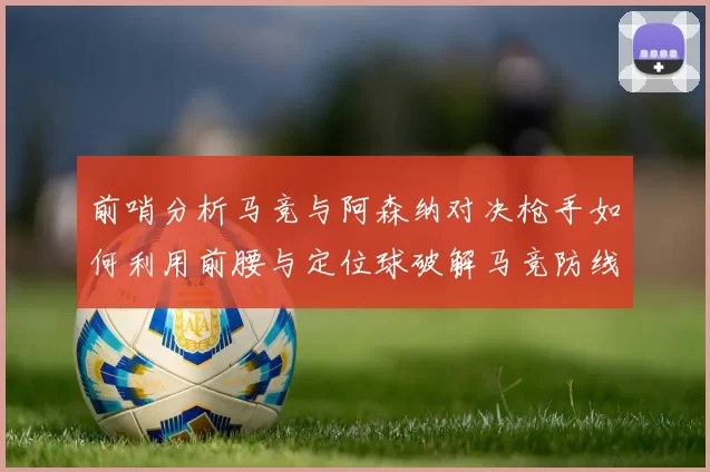 前哨分析马竞与阿森纳对决枪手如何利用前腰与定位球破解马竞防线短板