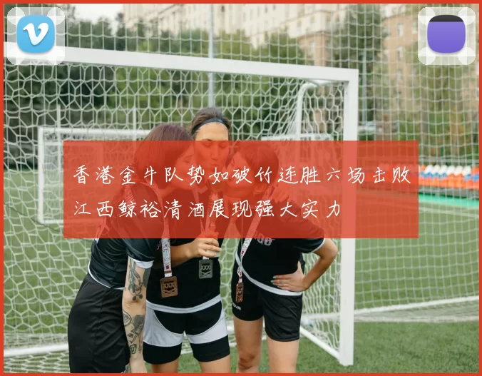 香港金牛队势如破竹连胜六场击败江西鲸裕清酒展现强大实力