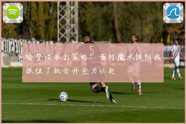 哈登谈单打策略：面对魔术换防我抓住了机会并全力以赴