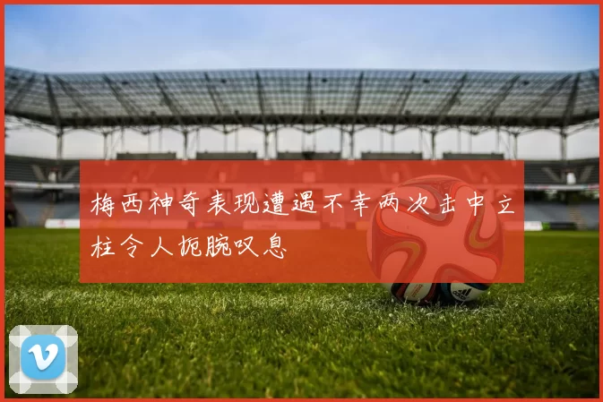 梅西神奇表现遭遇不幸两次击中立柱令人扼腕叹息