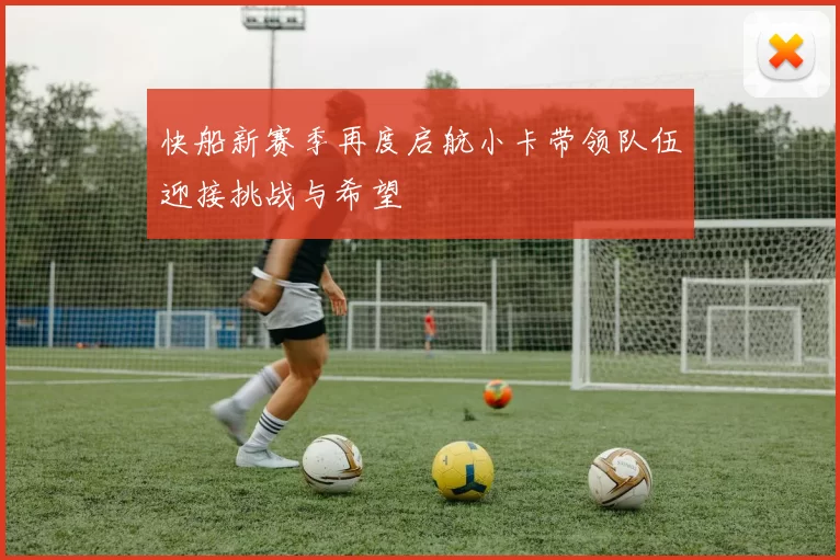 快船新赛季再度启航小卡带领队伍迎接挑战与希望