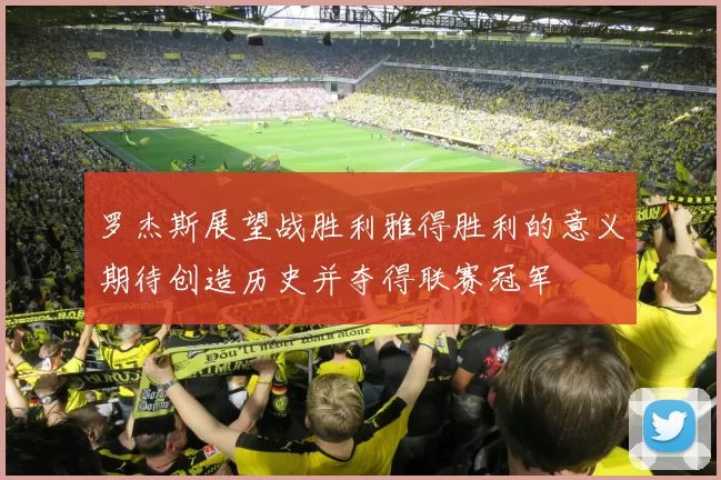 罗杰斯展望战胜利雅得胜利的意义期待创造历史并夺得联赛冠军