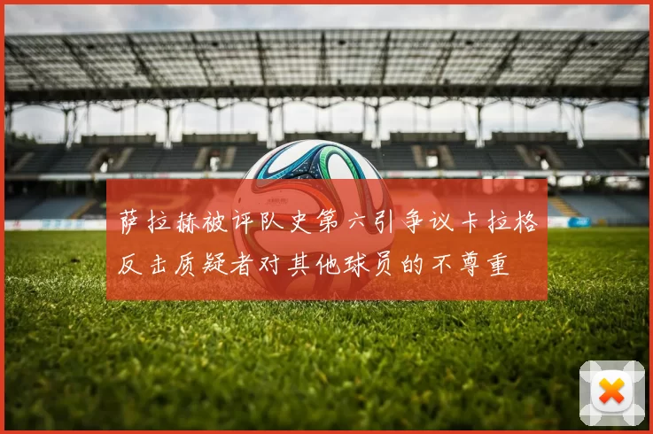 萨拉赫被评队史第六引争议卡拉格反击质疑者对其他球员的不尊重