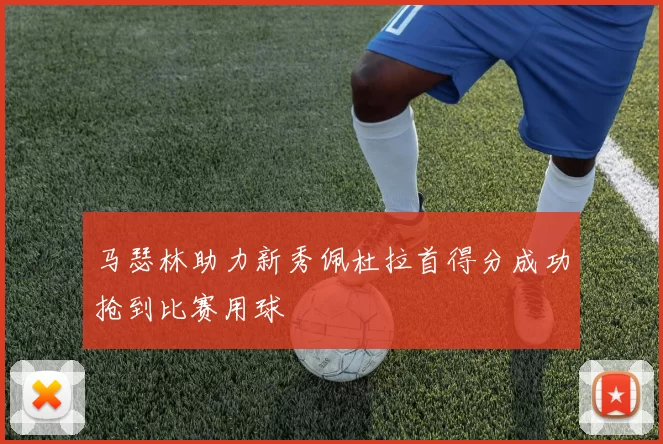 马瑟林助力新秀佩杜拉首得分成功抢到比赛用球