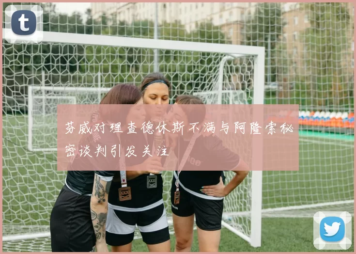 芬威对理查德休斯不满与阿隆索秘密谈判引发关注