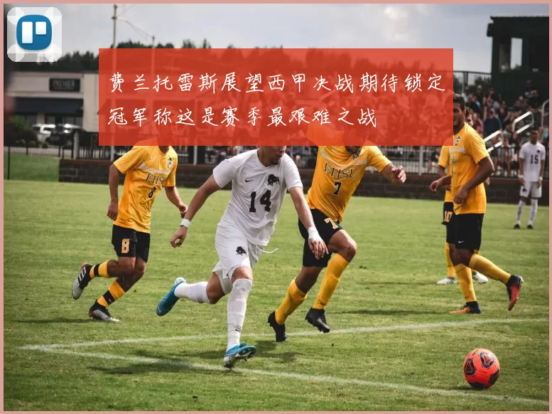 费兰托雷斯展望西甲决战期待锁定冠军称这是赛季最艰难之战