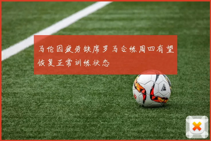 马伦因疲劳缺席罗马合练周四有望恢复正常训练状态