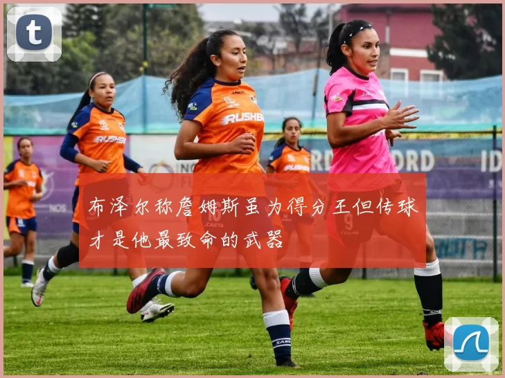 布泽尔称詹姆斯虽为得分王但传球才是他最致命的武器