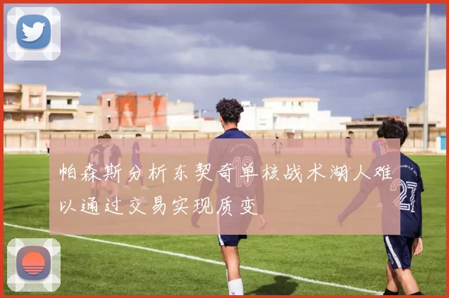 帕森斯分析东契奇单核战术湖人难以通过交易实现质变