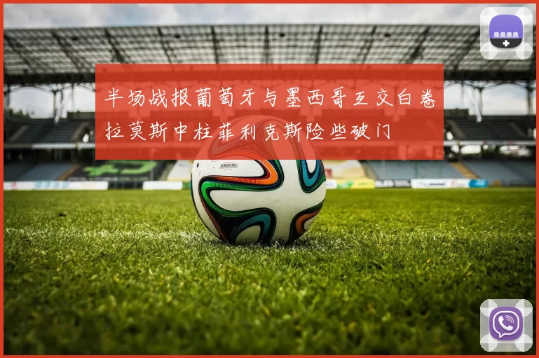 半场战报葡萄牙与墨西哥互交白卷拉莫斯中柱菲利克斯险些破门