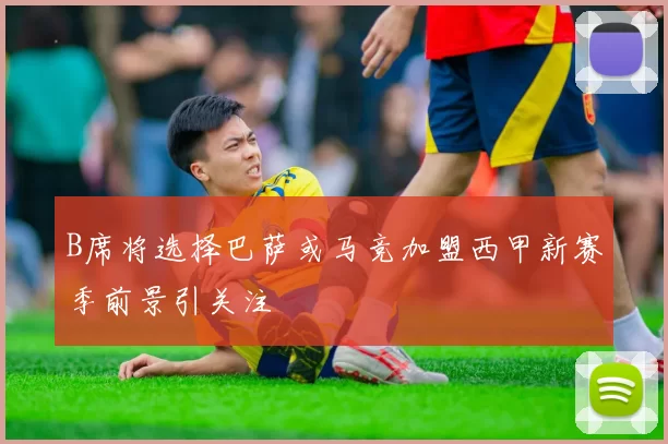 B席将选择巴萨或马竞加盟西甲新赛季前景引关注