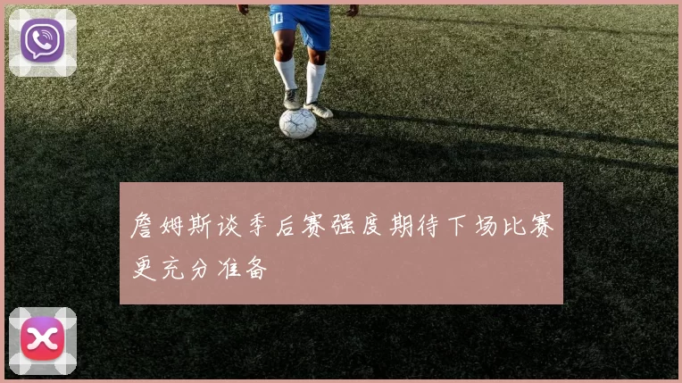 詹姆斯谈季后赛强度期待下场比赛更充分准备