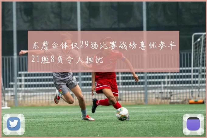 东詹合体仅29场比赛战绩喜忧参半21胜8负令人担忧