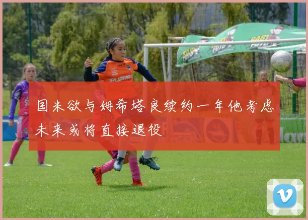 国米欲与姆希塔良续约一年他考虑未来或将直接退役