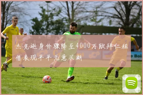 杰克逊身价骤降至4000万欧拜仁租借表现平平无意买断
