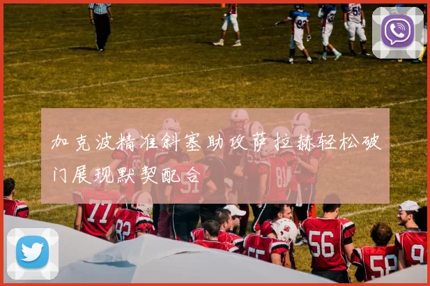 加克波精准斜塞助攻萨拉赫轻松破门展现默契配合