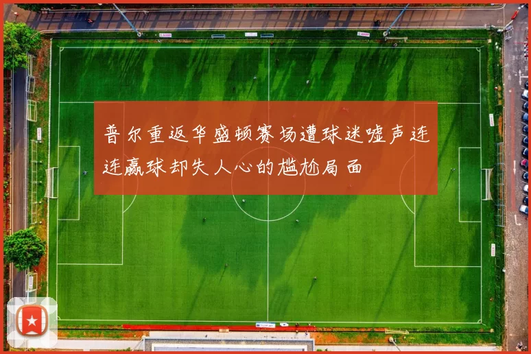 普尔重返华盛顿赛场遭球迷嘘声连连赢球却失人心的尴尬局面