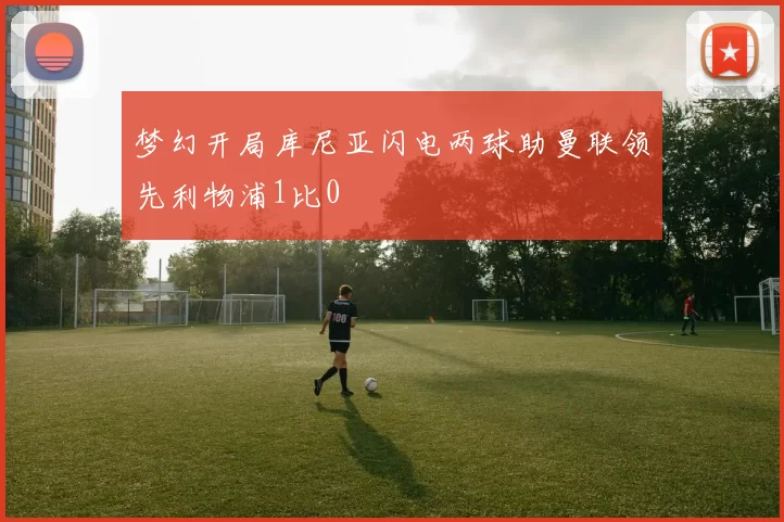 梦幻开局库尼亚闪电两球助曼联领先利物浦1比0