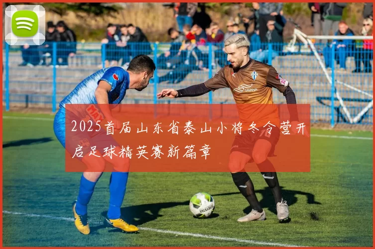 2025首届山东省泰山小将冬令营开启足球精英赛新篇章