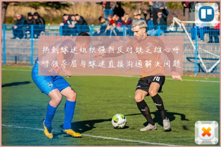 热刺球迷组织强烈反对缺乏雄心呼吁领导层与球迷直接沟通解决问题