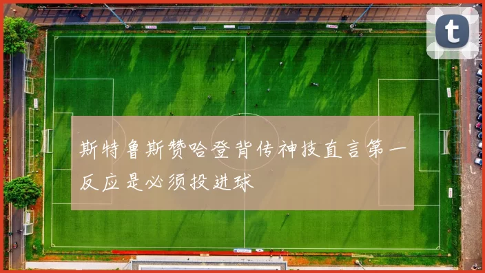 斯特鲁斯赞哈登背传神技直言第一反应是必须投进球