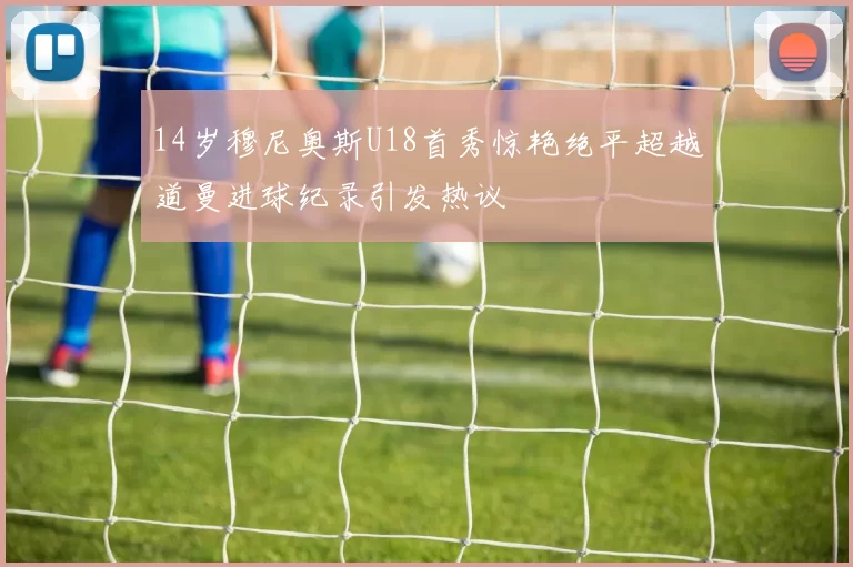 14岁穆尼奥斯U18首秀惊艳绝平超越道曼进球纪录引发热议