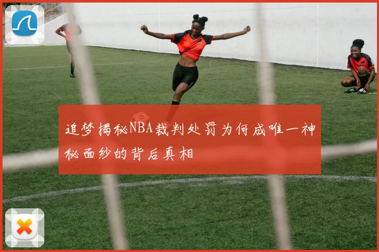 追梦揭秘NBA裁判处罚为何成唯一神秘面纱的背后真相