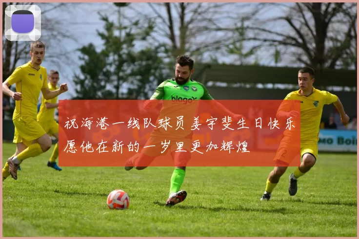 祝海港一线队球员姜宇斐生日快乐愿他在新的一岁里更加辉煌