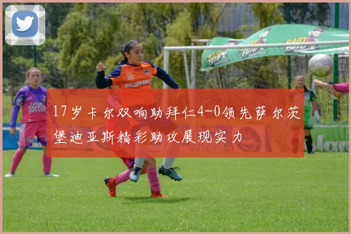 17岁卡尔双响助拜仁4-0领先萨尔茨堡迪亚斯精彩助攻展现实力