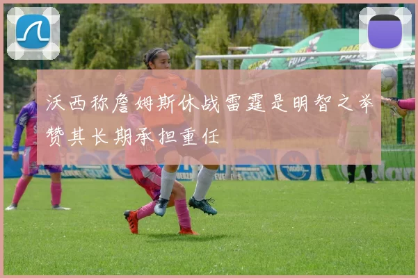 沃西称詹姆斯休战雷霆是明智之举赞其长期承担重任
