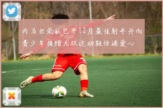内马尔荣获巴甲12月最佳射手并向青少年捐赠九双运动鞋传递爱心