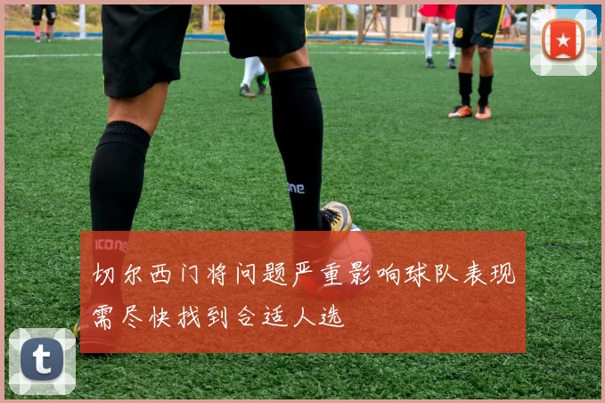 切尔西门将问题严重影响球队表现需尽快找到合适人选