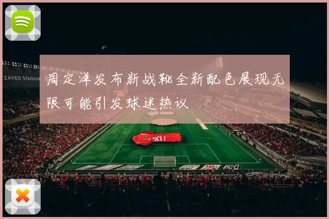 周定洋发布新战靴全新配色展现无限可能引发球迷热议
